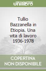 Tullio Bazzanella in Etiopia. Una vita di lavoro 1936-1978