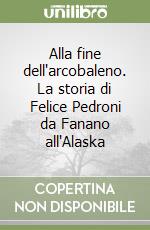 Alla fine dell'arcobaleno. La storia di Felice Pedroni da Fanano all'Alaska libro