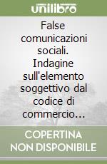 False comunicazioni sociali. Indagine sull'elemento soggettivo dal codice di commercio (1882) alla riforma del risparmio (2005) libro