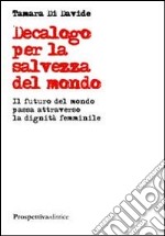 Decalogo per la salvezza del mondo. Il futuro del mondo passa attraverso la dignità femminile libro