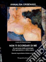 Non ti scordar di me. Un percorso attraverso la psicologia della gestazione e della coppia: quando la gravidanza diventa un lutto libro