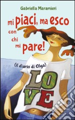 Mi piaci, ma esco con chi mi pare (il diario di Olga) libro