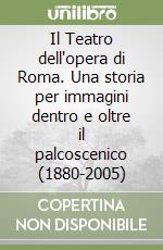 Il Teatro dell'opera di Roma. Una storia per immagini dentro e oltre il palcoscenico (1880-2005) libro