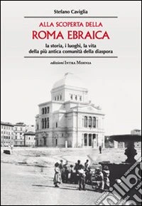 Alla scoperta della Roma ebraica. La storia, i luoghi, la vita della più antica comunità della diaspora