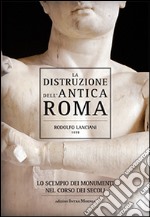 La distruzione dell'antica Roma. Lo scempio dei monumenti nel corso dei secoli libro