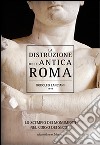 La distruzione dell'antica Roma. Lo scempio dei monumenti nel corso dei secoli libro di Lanciani Rodolfo