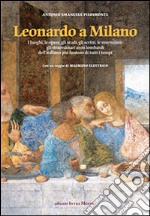 Leonardo a Milano. I luoghi, le opere, gli studi, gli scritti, le invenzioni. Gli straordinari anni lombardi dell'italiano più famoso di tutti i tempi libro