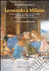 Leonardo a Milano. I luoghi, le opere, gli studi, gli scritti, le invenzioni. Gli straordinari anni lombardi dell'italiano più famoso di tutti i tempi libro