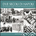 Due secoli di Napoli. La storia della città per immagini. Cronaca, politica, cultura dall'Ottocento ai giorni nostri libro