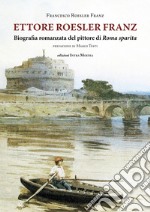 Ettore Roesler Franz. Biografia romanzata del pittore di Roma sparita libro