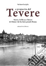 A proposito del Tevere. Storia, bellezza e futuro del fiume che ha fatto grande Roma libro