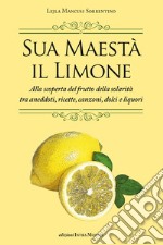 Sua maestà il limone. Suggestivo racconto di ricette, aneddoti, poesie, canzoni, dolci e liquori libro