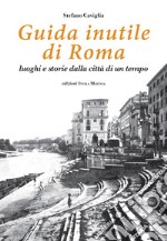 Guida inutile di Roma. Luoghi e storie della città di un tempo libro