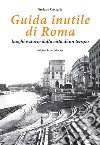 Guida inutile di Roma. Luoghi e storie della città di un tempo libro