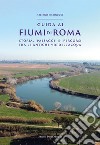 Guida ai fiumi di Roma. Storia, paesaggi e percorsi tra le antiche vie dell'acqua libro