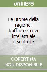 Le utopie della ragione. Raffaele Crovi intellettuale e scrittore