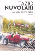 Tazio Nuvolari. Una vita senza freni libro