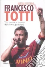 Francesco Totti. Vita, parole e imprese dell'ultimo gladiatore libro