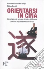 Orientarsi in Cina. Storie italiane di successo all'ombra del Dragone. Come fare impresa e affermarsi in Cina