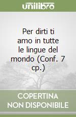 Per dirti ti amo in tutte le lingue del mondo (Conf. 7 cp.) libro