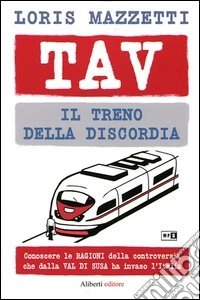 TAV. Il treno della discordia. Conoscere le ragioni della controversia che dalla val di Susa ha invaso l'Italia