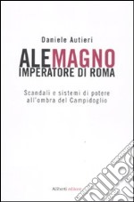 Alemagno imperatore di Roma. Scandali e sistemi di potere all'ombra del Campidoglio libro