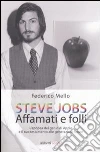 Steve Jobs. Affamati e folli. L'epopea del genio di Apple e il suo testamento alle generazioni future libro di Mello Federico