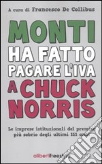 Monti ha fatto pagare l'IVA a Chuck Norris. Le imprese istituzionali del premier più sobrio degli ultimi 151 anni. libro