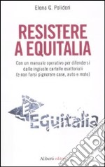 Resistere a Equitalia. Con un manuale operativo per difendersi dalle ingiuste cartelle esattoriali (e non farsi pignorare case, auto e moto) libro