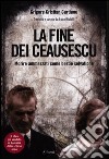 La fine dei Ceausescu. Morire ammazzati come bestie selvatiche libro