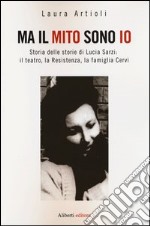 Ma il mito sono io. Storia delle storie di Lucia Sarzi: il teatro, la Resistenza, la famiglia Cervi