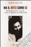 Ma il mito sono io. Storia delle storie di Lucia Sarzi: il teatro, la Resistenza, la famiglia Cervi libro