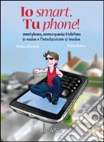 Io smart. Tu phone! Smartphone, ovvero quando il telefono si evolve e l'interlocutore si involve libro