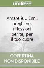 Amare è... Inni, preghiere, riflessioni per te, per il tuo cuore libro