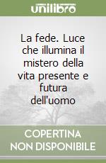 La fede. Luce che illumina il mistero della vita presente e futura dell'uomo