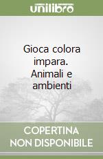 Gioca colora impara. Animali e ambienti libro