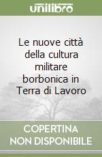 Le nuove città della cultura militare borbonica in Terra di Lavoro