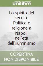 Lo spirito del secolo. Politica e religione a Napoli nell'età dell'illuminismo libro