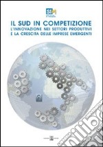 Il sud in competizione. L'innovazione nei settori produttivi e la crescita delle imprese emergenti. Survey libro