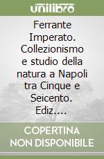 Ferrante Imperato. Collezionismo e studio della natura a Napoli tra Cinque e Seicento. Ediz. illustrata libro