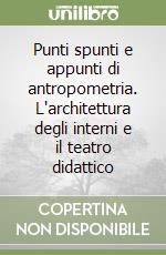 Punti spunti e appunti di antropometria. L'architettura degli interni e il teatro didattico libro