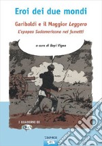 Eroi dei due mondi. Garibaldi e il Maggior Leggero. L'epopea sudamericana nei fumetti libro