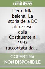 L'era della balena. La storia della DC abruzzese dalla Costituente al 1993 raccontata dai protagonisti libro