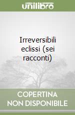 Irreversibili eclissi (sei racconti) libro