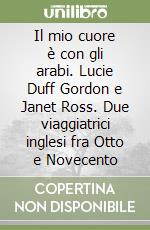 Il mio cuore è con gli arabi. Lucie Duff Gordon e Janet Ross. Due viaggiatrici inglesi fra Otto e Novecento libro