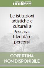 Le istituzioni artistiche e culturali a Pescara. Identità e percorsi libro