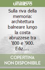 Sulla riva della memoria: architettura balneare lungo la costa abruzzese tra '800 e '900. Ediz. illustrata libro