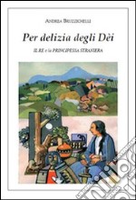 Per delizia degli dèi. Il re e la principessa straniera libro