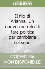 Il filo di Arianna. Un nuovo metodo di fare politica per cambiarla sul serio