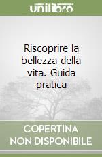 Riscoprire la bellezza della vita. Guida pratica